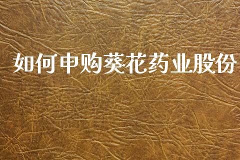 如何申购葵花药业股份_https://m.sdyuehang.cn_国际期货恒指直播间_第1张