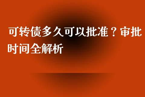 可转债多久可以批准？审批时间全解析_https://m.sdyuehang.cn_德指直播室_第1张