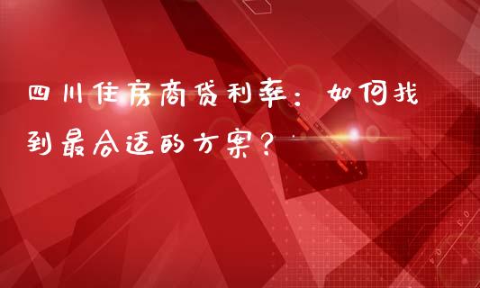 四川住房商贷利率：如何找到最合适的方案？_https://m.sdyuehang.cn_德指直播室_第1张