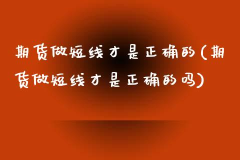 期货做短线才是正确的(期货做短线才是正确的吗)_https://m.sdyuehang.cn_国际期货恒指直播间_第1张