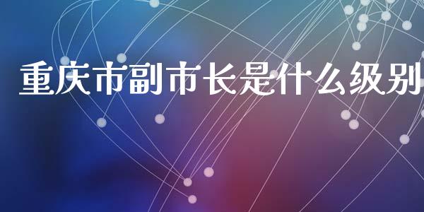 重庆市副市长是什么级别_https://m.sdyuehang.cn_纳指直播喊单_第1张