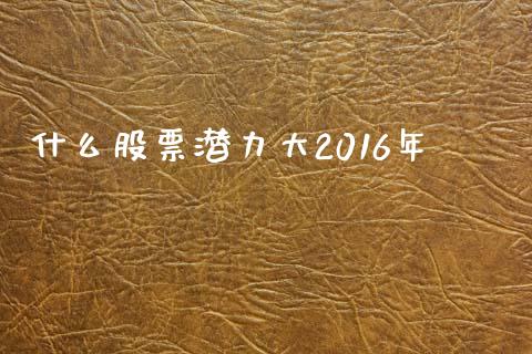 什么股票潜力大2016年_https://m.sdyuehang.cn_德指直播室_第1张