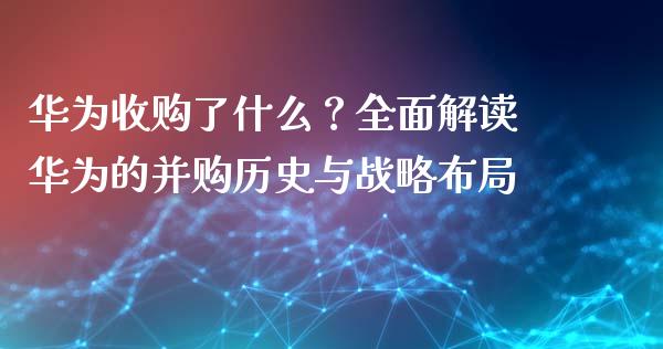 华为收购了什么？全面解读华为的并购历史与战略布局_https://m.sdyuehang.cn_国际期货恒指直播间_第1张