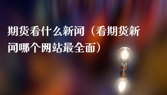 期货看什么新闻（看期货新闻哪个网站最全面）_https://m.sdyuehang.cn_国际期货恒指直播间_第1张