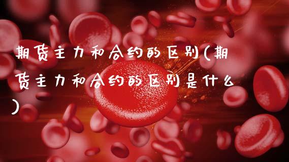 期货主力和合约的区别(期货主力和合约的区别是什么)_https://m.sdyuehang.cn_国际期货恒指直播间_第1张