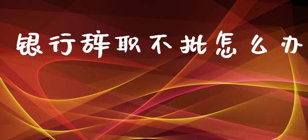 银行辞职不批怎么办_https://m.sdyuehang.cn_国际期货恒指直播间_第1张