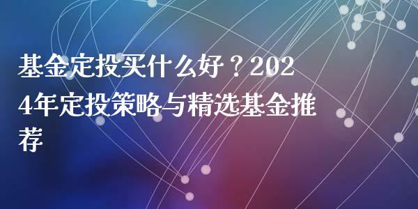 基金定投买什么好？2024年定投策略与精选基金推荐_https://m.sdyuehang.cn_德指直播室_第1张