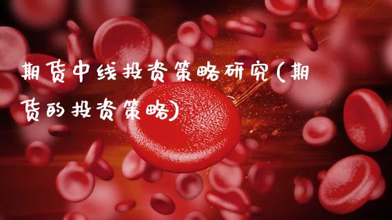期货中线投资策略研究(期货的投资策略)_https://m.sdyuehang.cn_恒指直播_第1张