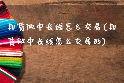 期货做中长线怎么交易(期货做中长线怎么交易的)_https://m.sdyuehang.cn_纳指直播喊单_第1张