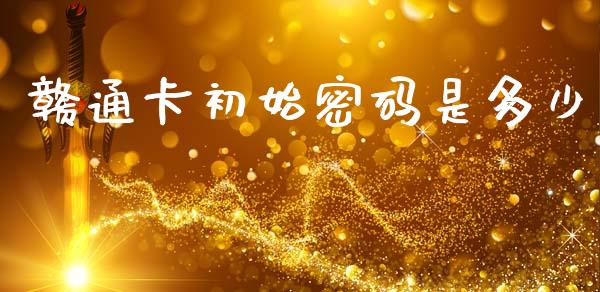 赣通卡初始密码是多少_https://m.sdyuehang.cn_国际期货恒指直播间_第1张