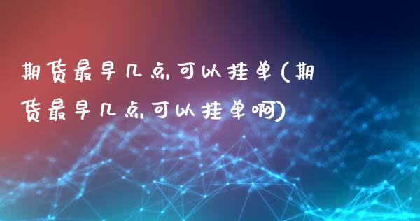 期货最早几点可以挂单(期货最早几点可以挂单啊)_https://m.sdyuehang.cn_恒指直播_第1张