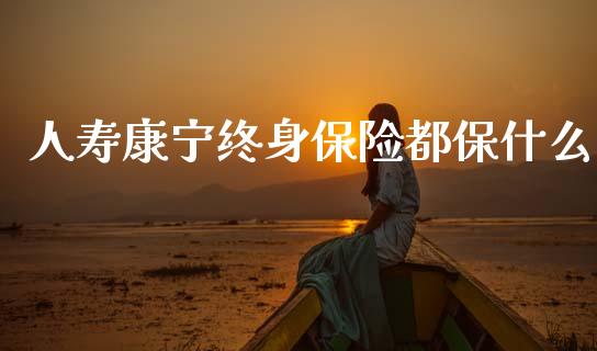 人寿康宁终身保险都保什么_https://m.sdyuehang.cn_国际期货恒指直播间_第1张