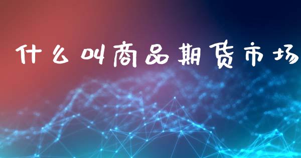 什么叫商品期货市场_https://m.sdyuehang.cn_德指直播室_第1张