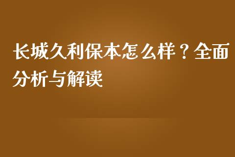 长城久利保本怎么样？全面分析与解读_https://m.sdyuehang.cn_国际期货恒指直播间_第1张