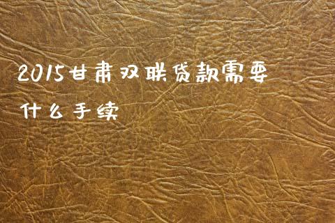 2015甘肃双联贷款需要什么手续_https://m.sdyuehang.cn_恒指直播_第1张