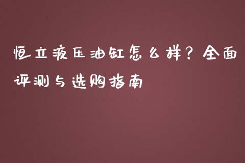 恒立液压油缸怎么样？全面评测与选购指南_https://m.sdyuehang.cn_德指直播室_第1张