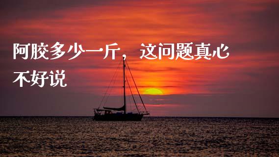 阿胶多少一斤，这问题真心不好说_https://m.sdyuehang.cn_恒指直播_第1张