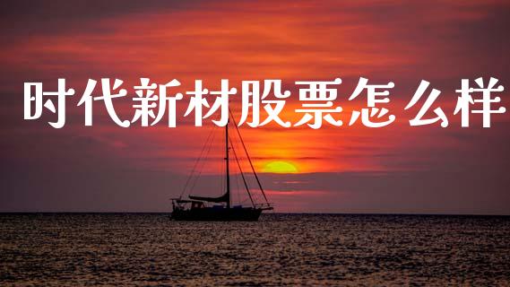 时代新材股票怎么样_https://m.sdyuehang.cn_德指直播室_第1张