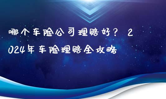哪个车险公司理赔好? 2024年车险理赔全攻略_恒指直播_第1张_恒指直播_国际期货恒指直播间_德指直播室_纳指直播喊单 哪个车险公司理赔好? 2024年车险理赔全攻略_https://m.sdyuehang.cn_恒指直播_第1张