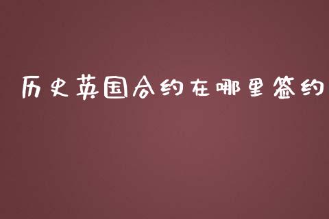 历史英国合约在哪里签约_https://m.sdyuehang.cn_德指直播室_第1张