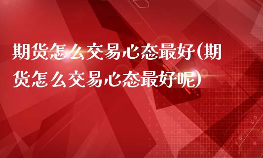 期货怎么交易心态最好(期货怎么交易心态最好呢)_https://m.sdyuehang.cn_国际期货恒指直播间_第1张