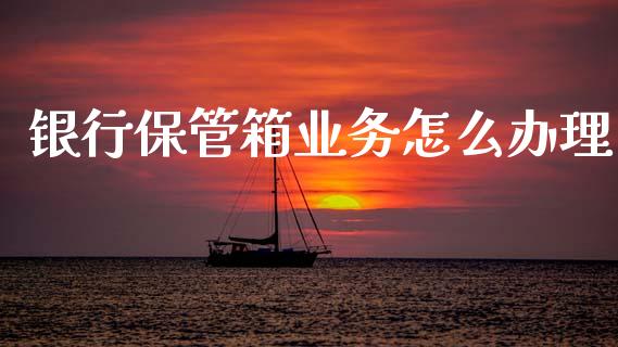 银行保管箱业务怎么办理_https://m.sdyuehang.cn_德指直播室_第1张
