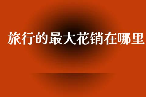 旅行的最大花销在哪里_https://m.sdyuehang.cn_国际期货恒指直播间_第1张