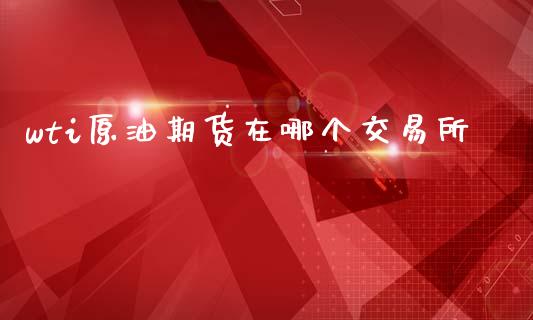 wti原油期货在哪个交易所_https://m.sdyuehang.cn_恒指直播_第1张