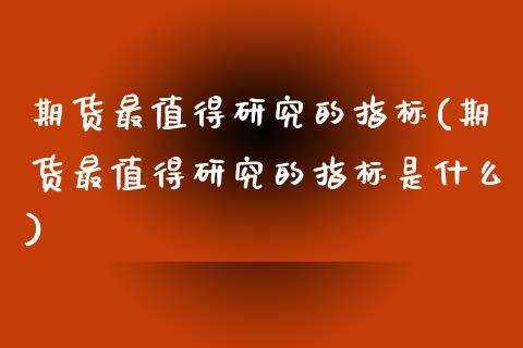 期货最值得研究的指标(期货最值得研究的指标是什么)_https://m.sdyuehang.cn_德指直播室_第1张