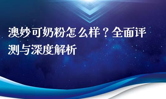 澳妙可奶粉怎么样？全面评测与深度解析_https://m.sdyuehang.cn_恒指直播_第1张