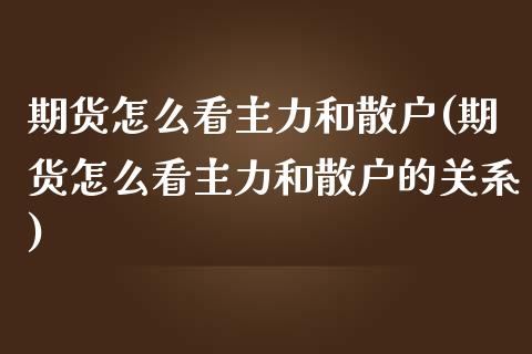 期货怎么看主力和散户(期货怎么看主力和散户的关系)_https://m.sdyuehang.cn_德指直播室_第1张