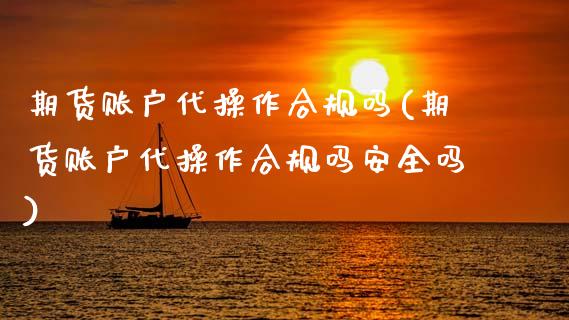 期货账户代操作合规吗(期货账户代操作合规吗安全吗)_https://m.sdyuehang.cn_国际期货恒指直播间_第1张