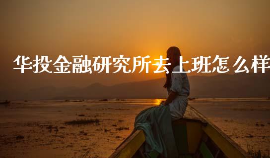 华投金融研究所去上班怎么样_https://m.sdyuehang.cn_纳指直播喊单_第1张