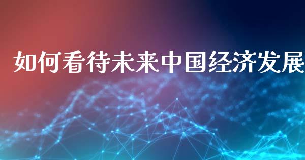 如何看待未来中国经济发展_https://m.sdyuehang.cn_纳指直播喊单_第1张