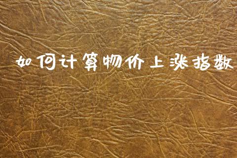 如何计算物价上涨指数_https://m.sdyuehang.cn_国际期货恒指直播间_第1张