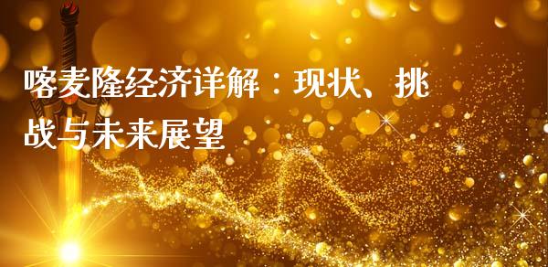 喀麦隆经济详解：现状、挑战与未来展望_https://m.sdyuehang.cn_恒指直播_第1张