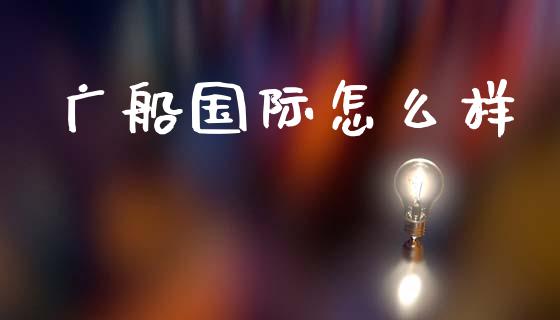 广船国际怎么样_https://m.sdyuehang.cn_国际期货恒指直播间_第1张