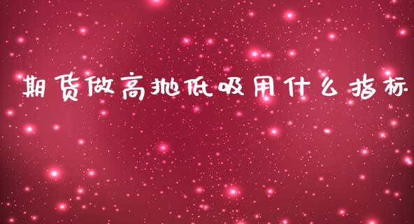期货做高抛低吸用什么指标_https://m.sdyuehang.cn_国际期货恒指直播间_第1张