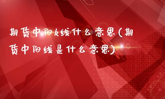 期货中阳k线什么意思(期货中阳线是什么意思)_https://m.sdyuehang.cn_恒指直播_第1张