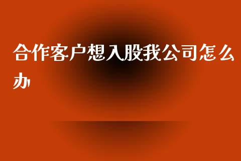 合作客户想入股我公司怎么办_https://m.sdyuehang.cn_德指直播室_第1张