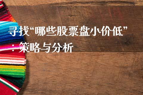 寻找“哪些股票盘小价低”：策略与分析_https://m.sdyuehang.cn_恒指直播_第1张