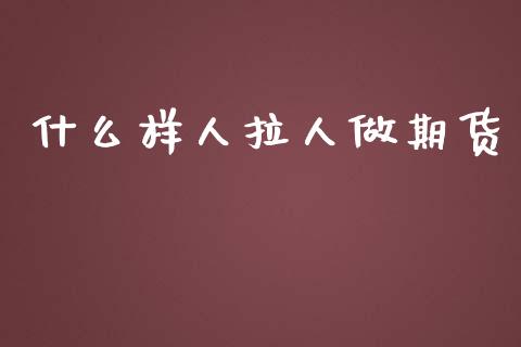 什么样人拉人做期货_https://m.sdyuehang.cn_国际期货恒指直播间_第1张