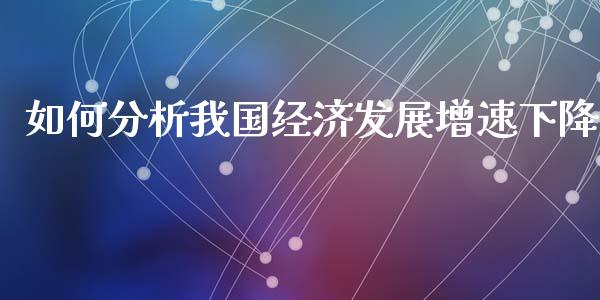 如何分析我国经济发展增速下降_https://m.sdyuehang.cn_恒指直播_第1张