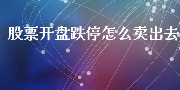 股票开盘跌停怎么卖出去_https://m.sdyuehang.cn_德指直播室_第1张
