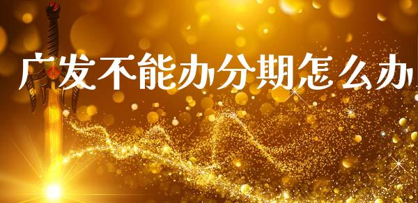 广发不能办分期怎么办_https://m.sdyuehang.cn_恒指直播_第1张