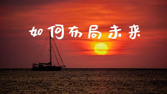 如何布局未来_https://m.sdyuehang.cn_德指直播室_第1张