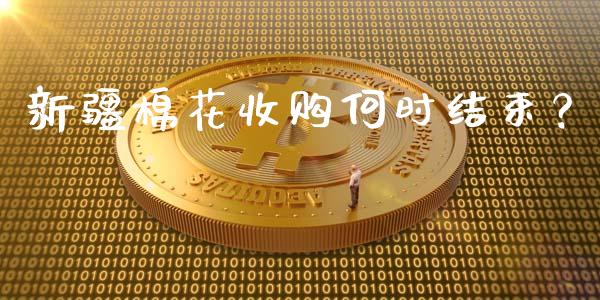 新疆棉花收购何时结束？_https://m.sdyuehang.cn_国际期货恒指直播间_第1张