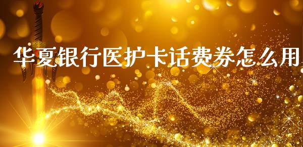 华夏银行医护卡话费券怎么用_https://m.sdyuehang.cn_德指直播室_第1张