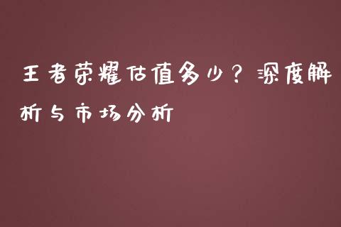 王者荣耀估值多少？深度解析与市场分析_https://m.sdyuehang.cn_纳指直播喊单_第1张