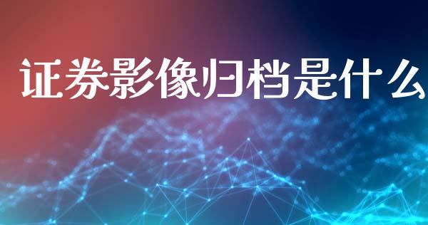 证券影像归档是什么_https://m.sdyuehang.cn_纳指直播喊单_第1张